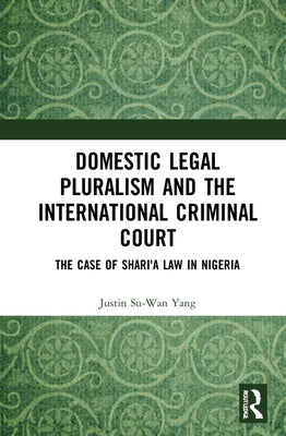Domestic Legal Pluralism and the International Criminal Court: The Case of Shari'a Law in Nigeria by Yang, Justin Su-Wan