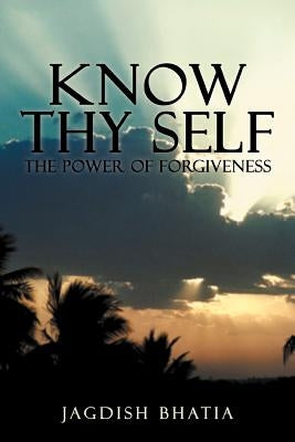 Know Thy Self: The Power of Forgiveness by Bhatia, Jagdish