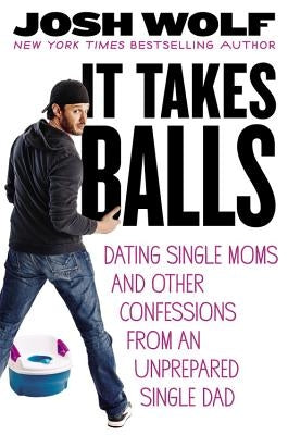 It Takes Balls: Dating Single Moms and Other Confessions from an Unprepared Single Dad by Wolf, Josh