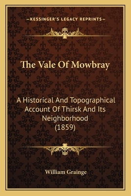 The Vale Of Mowbray: A Historical And Topographical Account Of Thirsk And Its Neighborhood (1859) by Grainge, William