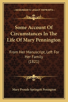 Some Account Of Circumstances In The Life Of Mary Pennington: From Her Manuscript, Left For Her Family (1821) by Penington, Mary Proude Springett