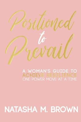 Positioned to Prevail: A Woman's Guide to Achieve Resilience One Power Move at a Time by Brown, Natasha M.