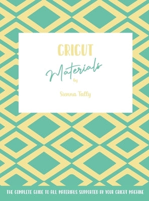 Cricut Materials: The Complete Guide To All Materials Supported By Your Cricut Machine by Tally, Sienna