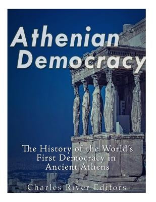 Athenian Democracy: The History of the World's First Democracy in Ancient Athens by Charles River Editors