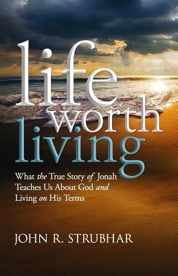 Life Worth Living: What the True Story of Jonah Teaches Us About God and Living on His Terms by Strubhar, John R.