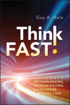 Think Fast!: Accurate Decision-Making, Problem-Solving, and Planning in Minutes a Day by Hale, Guy A.
