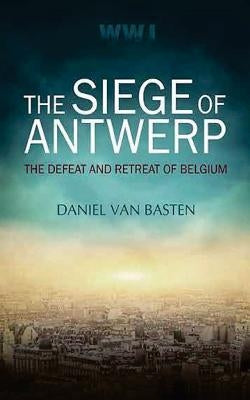 Wwi: The Siege of Antwerp - The Defeat and Retreat of Belgium by Van Basten, Daniel