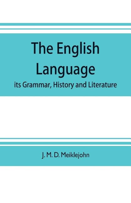 The English language; its grammar, history and literature by M. D. Meiklejohn, J.