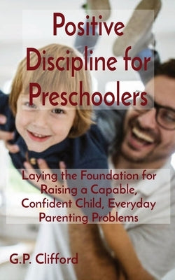 Positive Discipline for Preschoolers: Laying the Foundation for Raising a Capable, Confident Child, Everyday Parenting Problems by Clifford, G. P.