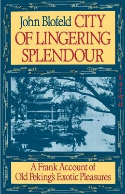 City of Lingering Splendour: A Frank Account of Old Peking's Exotic Pleasures by Blofeld, John Eaton Calthorpe
