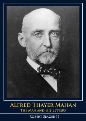 Alfred Thayer Mahan: The Man and His Letters by Seager II, Robert