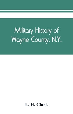 Military history of Wayne County, N.Y.: The County in the Civil War, 1861-1865 by H. Clark, L.