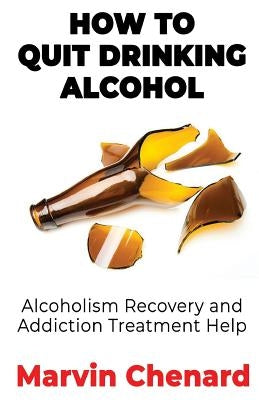 How to Quit Drinking Alcohol - Alcoholism Recovery and Addiction Treatment Help by Chenard, Marvin