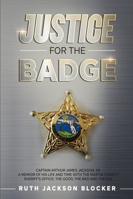 Justice For the Badge: Captain Arthur Jackson, Jr. A Memoir of His Life and Time With the Martin County Sheriff's Office: The Good, The Bad, by Blocker, Ruth Jackson