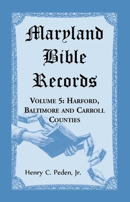 Maryland Bible Records, Volume 5: Harford, Baltimore and Carroll Counties by Peden, Henry C.