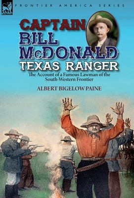 Captain Bill McDonald Texas Ranger: the Account of a Famous Lawman of the South-Western Frontier by Paine, Albert Bigelow