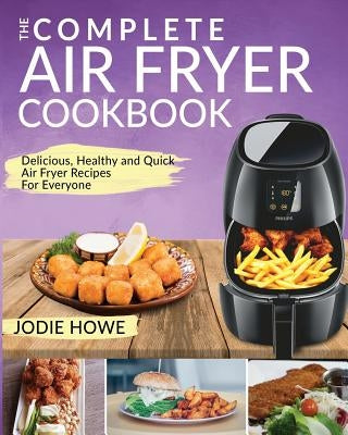 Air Fryer Cookbook: The Complete Air Fryer Cookbook Delicious, Healthy and Quick Air Fryer Recipes for Everyone by Howe, Jodie