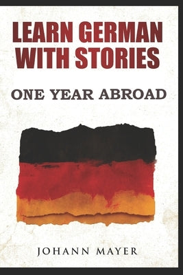 Learn German with stories - One Year Abroad: Improve your reading skills the fun way and boost your vocabulary with real German stories by Mayer, Johann