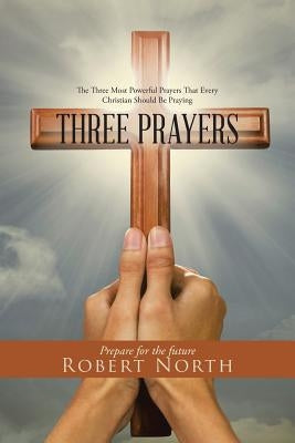 Three Prayers: The Three Most Powerful Prayers That Every Christian Should Be Praying by North, Robert