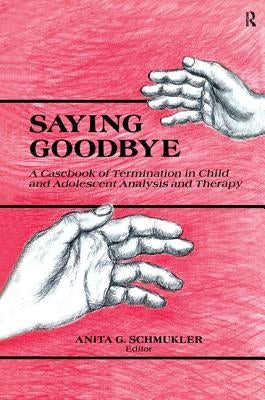 Saying Goodbye: A Casebook of Termination in Child and Adolescent Analysis and Therapy by Schmukler, Anita G.