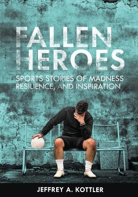 Fallen Heroes: Sports Stories of Madness, Resilience, and Inspiration by Kottler, Jeffrey a.