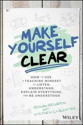 Make Yourself Clear: How to Use a Teaching Mindset to Listen, Understand, Explain Everything, and Be Understood by Richards, Reshan