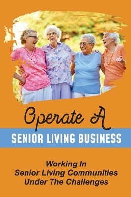 Operate A Senior Living Business: Working In Senior Living Communities Under The Challenges: Considering An Investment by Ruwet, Jonas