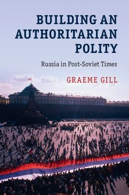 Building an Authoritarian Polity: Russia in Post-Soviet Times by Gill, Graeme