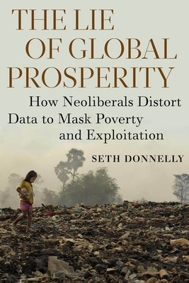 The Lie of Global Prosperity: How Neoliberals Distort Data to Mask Poverty and Exploitation by Donnelly, Seth