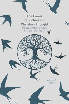 The Power of Pictures in Christian Thought: The Use and Abuse of Images in the Bible and Theology by Thiselton, Anthony