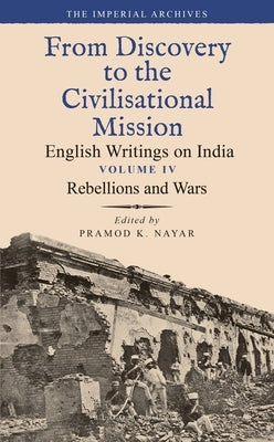 Rebellions and Wars: From Discovery to the Civilizational Mission: English Writings on India, the Imperial Archive, Volume 4 by Nayar, Pramod K.