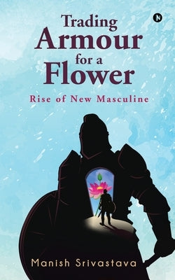 Trading Armour for a Flower: Rise of New Masculine by Manish Srivastava