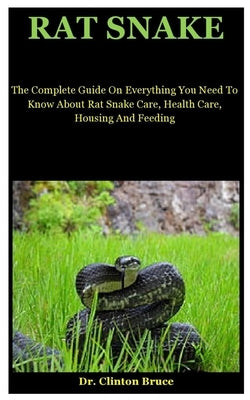 Rat Snake: The Complete Guide On Everything You Need To Know About Rat Snake Care, Health Care, Housing And Feeding by Bruce, Clinton