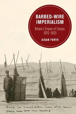 Barbed-Wire Imperialism: Britain's Empire of Camps, 1876-1903volume 12 by Forth, Aidan