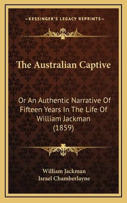 The Australian Captive: Or An Authentic Narrative Of Fifteen Years In The Life Of William Jackman (1859) by Jackman, William