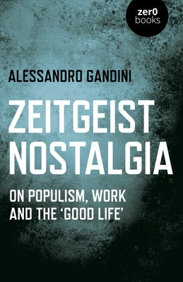 Zeitgeist Nostalgia: On Populism, Work and the 'Good Life' by Gandini, Alessandro