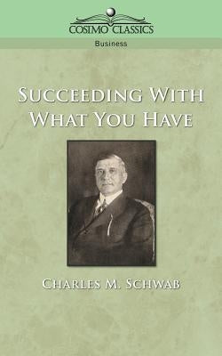 Succeeding with What You Have by Schwab, Charles M.