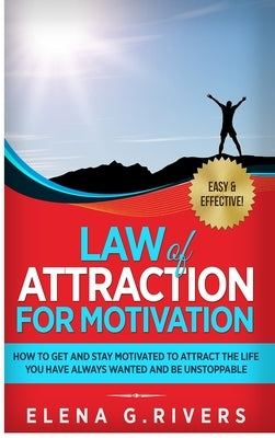 Law of Attraction for Motivation: How to Get and Stay Motivated to Attract the Life You Have Always Wanted and Be Unstoppable by Rivers, Elena G.