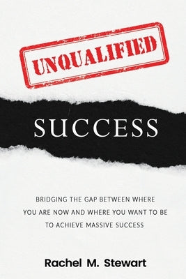 Unqualified Success: Bridging the Gap From Where You Are Today to Where You Want to Be to Achieve Massive Success by Stewart, Rachel M.