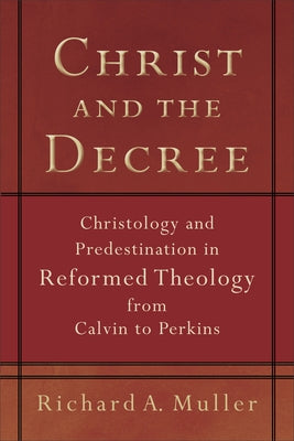 Christ and the Decree: Christology and Predestination in Reformed Theology from Calvin to Perkins by Muller, Richard A.