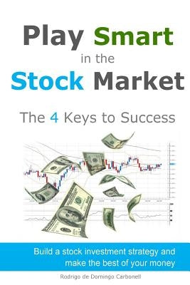 Play Smart in the Stock Market - The 4 Keys to Success: Build a stock investment strategy and make the best of your money by De Domingo Carbonell, Rodrigo