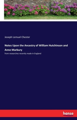 Notes Upon the Ancestry of William Hutchinson and Anne Marbury: from researches recently made in England by Chester, Joseph Lemuel
