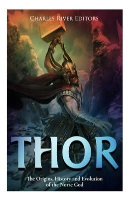 Thor: The Origins, History and Evolution of the Norse God by Charles River Editors