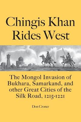 Chingis Khan Rides West: The Mongol Invasion of Bukhara, Samarkand, and other Great Cities of the Silk Road, 1215-1221 by Croner, Don