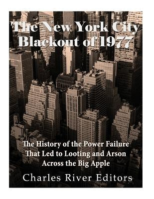The New York City Blackout of 1977: The History of the Power Failure that Led to Looting and Arson Across the Big Apple by Charles River Editors