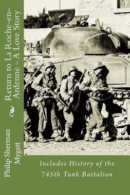 Return to La Roche-En-Ardenne - A Love Story: Includes History of the 745th Tank Battalion by Mygatt, Philip Sherman