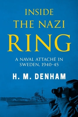 Inside the Nazi Ring: A Naval Attaché in Sweden, 1940-1945 by Denham, H. M.