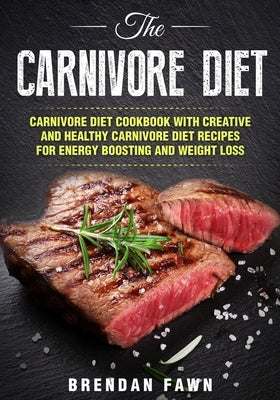 The Carnivore Diet: Carnivore Diet Cookbook with Creative and Healthy Carnivore Diet Recipes for Energy Boosting and Weight Loss by Fawn, Brendan