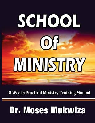 School Of Ministry: 8 Weeks Practical Ministry Training Manual by Mukwiza, Moses