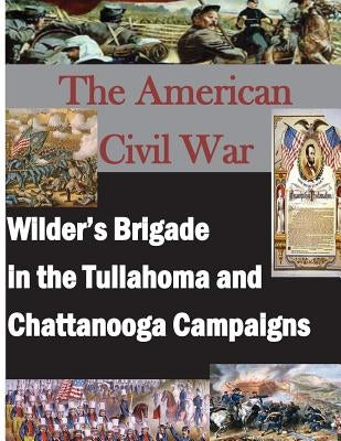 The American Civil War: Wilder's Brigade in the Tullahoma and Chattanooga Campalgns by U. S. Army Command and General Staff Col